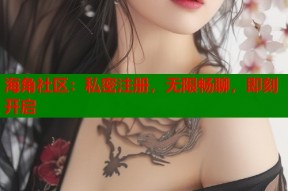 海角社区：私密注册，无限畅聊，即刻开启