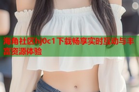 海角社区hj0c1下载畅享实时互动与丰富资源体验