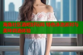 海角社区酒吧好玩吗 特色泳池派对与美味调酒体验