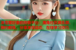 滑雪爱好者的终极平台：海角社区俱乐部，预约教练、分享滑雪动态、在线学习技巧