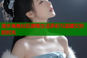 漫步海角社区感悟生活多彩与温暖交织的时光
