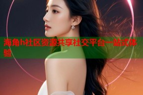 海角h社区资源共享社交平台一站式体验