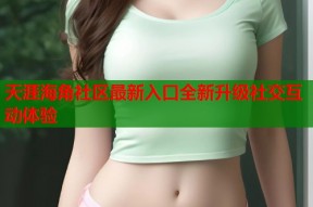 天涯海角社区最新入口全新升级社交互动体验