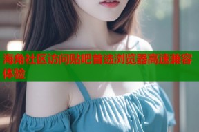 海角社区访问贴吧首选浏览器高速兼容体验