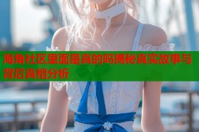 海角社区里面是真的吗揭秘真实故事与背后真相分析