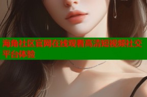 海角社区官网在线观看高清短视频社交平台体验