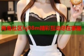 海角社区hj08m精彩互动尽在掌握