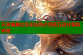 天涯海角社区论坛热点资讯互动分享新体验