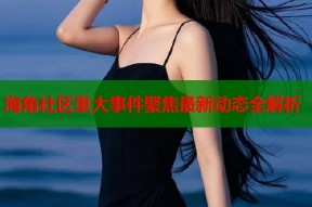 海角社区重大事件聚焦最新动态全解析