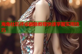 海角社区评论删除教程快速掌握实用技巧