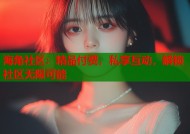 海角社区：精品付费，私享互动，解锁社区无限可能