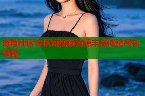 海角社区专区短视频资源丰富体验尽在掌握