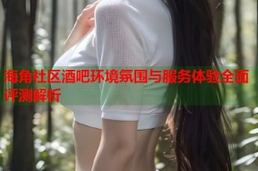 海角社区酒吧环境氛围与服务体验全面评测解析