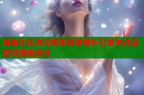 海角社区访问频率异常增长引发关注及应对措施探讨