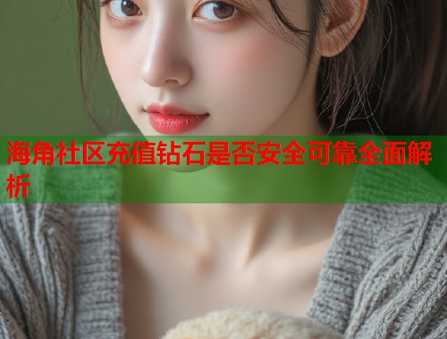 海角社区充值钻石是否安全可靠全面解析  第2张