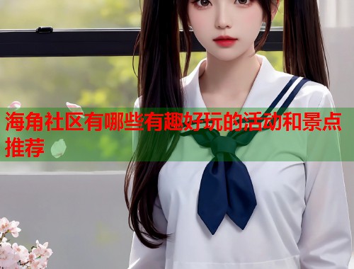 海角社区有哪些有趣好玩的活动和景点推荐  第1张