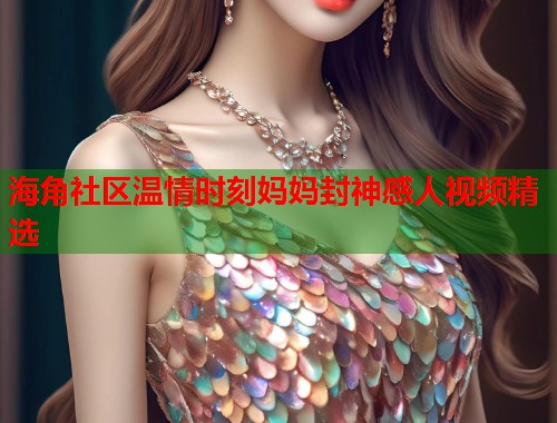 海角社区温情时刻妈妈封神感人视频精选  第1张