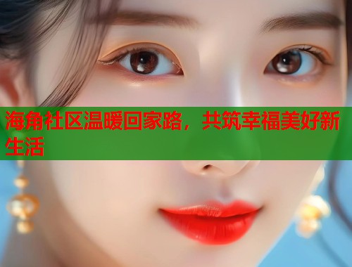 海角社区温暖回家路，共筑幸福美好新生活  第1张