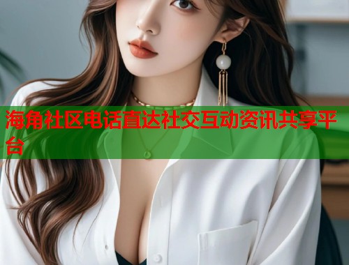 海角社区电话直达社交互动资讯共享平台  第1张