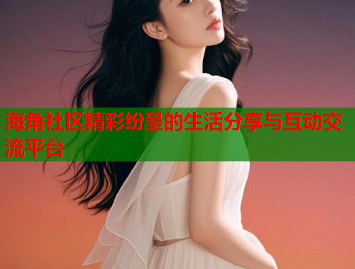 海角社区精彩纷呈的生活分享与互动交流平台  第1张