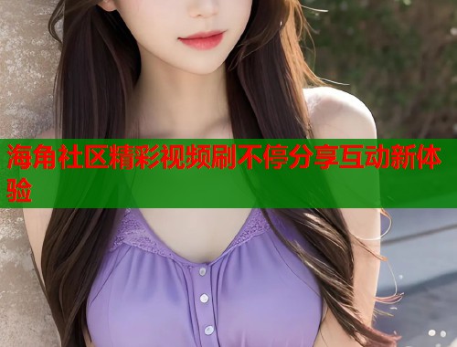 海角社区精彩视频刷不停分享互动新体验  第1张