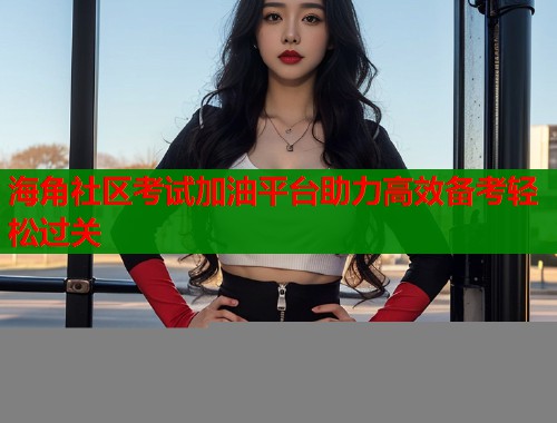 海角社区考试加油平台助力高效备考轻松过关  第1张