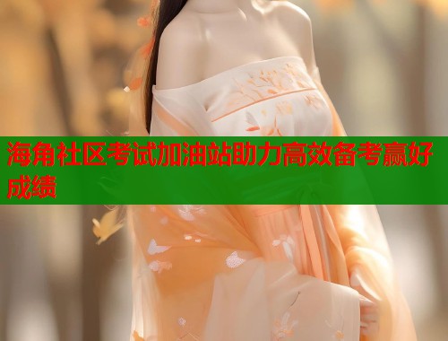 海角社区考试加油站助力高效备考赢好成绩  第2张
