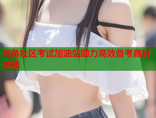 海角社区考试加油站助力高效备考赢好成绩  第1张