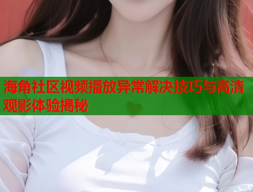 海角社区视频播放异常解决技巧与高清观影体验揭秘  第1张