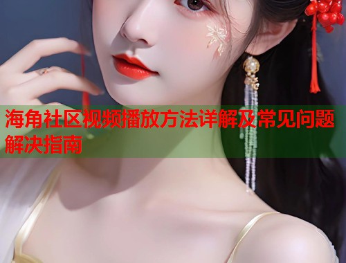 海角社区视频播放方法详解及常见问题解决指南  第1张
