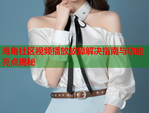 海角社区视频播放故障解决指南与功能亮点揭秘  第1张