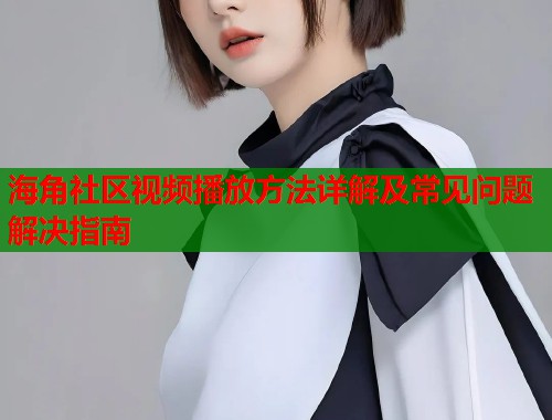 海角社区视频播放方法详解及常见问题解决指南  第2张