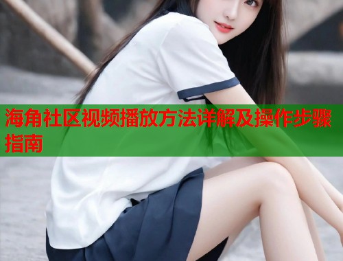 海角社区视频播放方法详解及操作步骤指南  第1张