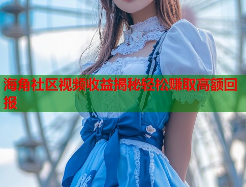 海角社区视频收益揭秘轻松赚取高额回报  第2张