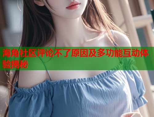 海角社区评论不了原因及多功能互动体验揭秘  第1张