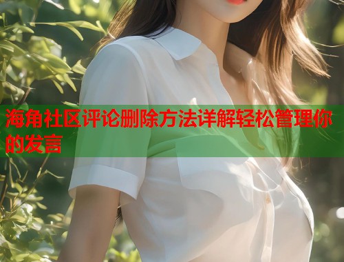 海角社区评论删除方法详解轻松管理你的发言  第1张