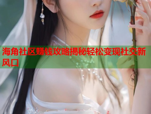 海角社区赚钱攻略揭秘轻松变现社交新风口  第2张