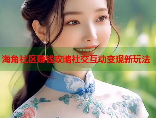 海角社区赚钱攻略社交互动变现新玩法  第1张