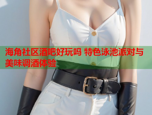 海角社区酒吧好玩吗 特色泳池派对与美味调酒体验  第2张