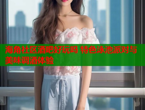 海角社区酒吧好玩吗 特色泳池派对与美味调酒体验  第1张