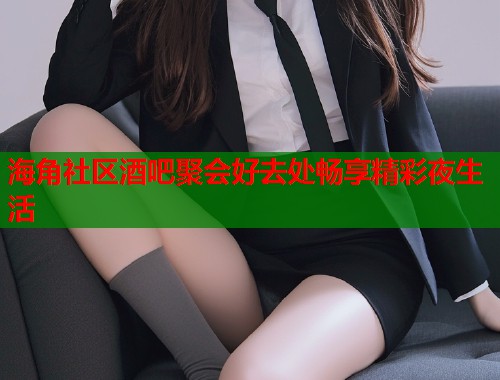 海角社区酒吧聚会好去处畅享精彩夜生活  第1张