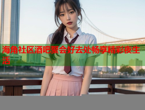 海角社区酒吧聚会好去处畅享精彩夜生活  第2张
