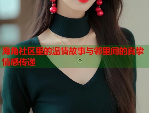 海角社区里的温情故事与邻里间的真挚情感传递  第1张
