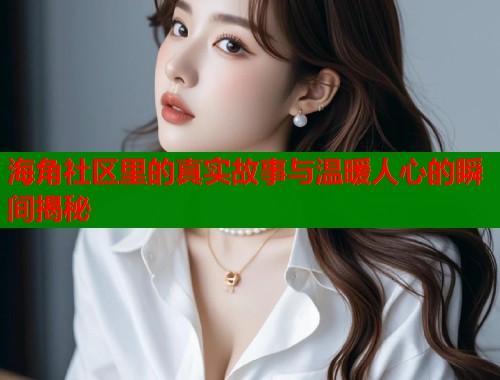 海角社区里的真实故事与温暖人心的瞬间揭秘  第1张