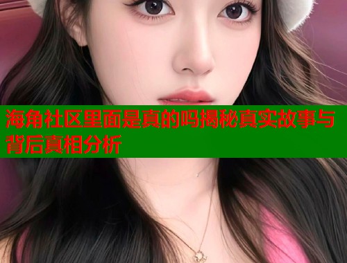海角社区里面是真的吗揭秘真实故事与背后真相分析  第2张