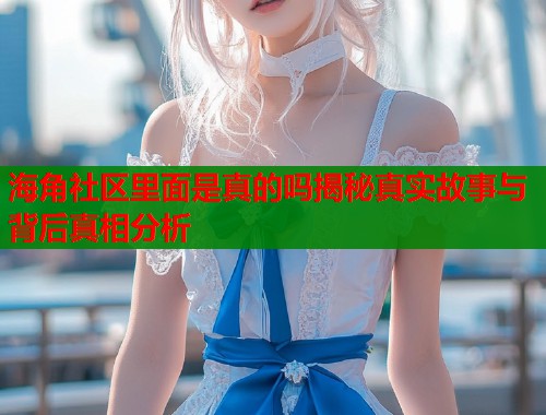 海角社区里面是真的吗揭秘真实故事与背后真相分析  第1张