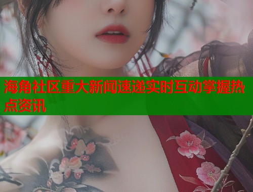海角社区重大新闻速递实时互动掌握热点资讯  第1张