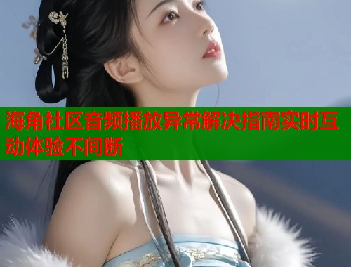 海角社区音频播放异常解决指南实时互动体验不间断  第1张