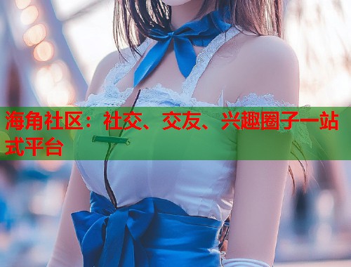 海角社区：社交、交友、兴趣圈子一站式平台  第1张