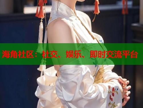 海角社区：社交、娱乐、即时交流平台  第1张